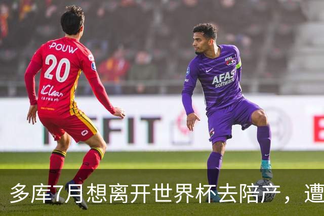 多库7月想离开世界杯去陪产，遭媒体人批评：当爹的陪产有什么用